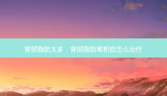 背部脂肪太多,背部脂肪堆积症怎么-第1张图片-容颜讯 背部脂肪太多,背部脂肪堆积症怎么-第1张图片-容颜讯