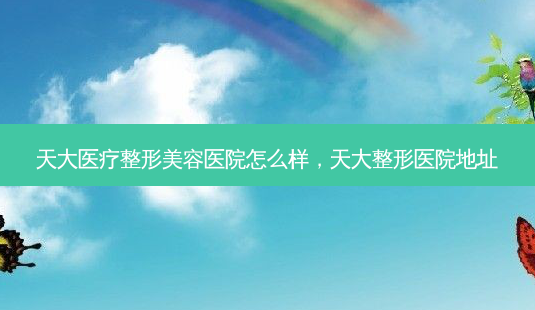 天大医疗整形美容医院怎么样,天大整形医院地址-第1张图片-容颜讯 天大医疗整形美容医院怎么样,天大整形医院地址-第1张图片-容颜讯