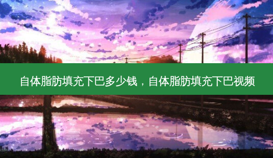 自体脂肪填充下巴多少钱，自体脂肪填充下巴视频-第1张图片-容颜讯