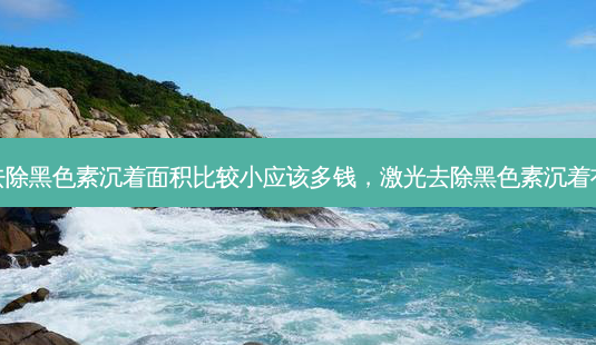 激光去除黑色素沉着面积比较小应该多钱,激光去除黑色素沉着有用吗-第1张图片-容颜讯 激光去除黑色素沉着面积比较小应该多钱,激光去除黑色素沉着有用吗-第1张图片-容颜讯