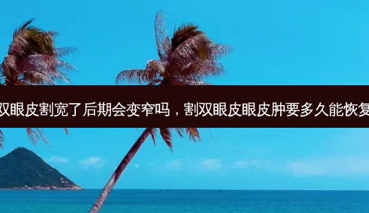 双眼皮割宽了后期会变窄吗,割双眼皮眼皮肿要多久能恢复-第1张图片-容颜讯 双眼皮割宽了后期会变窄吗,割双眼皮眼皮肿要多久能恢复-第1张图片-容颜讯