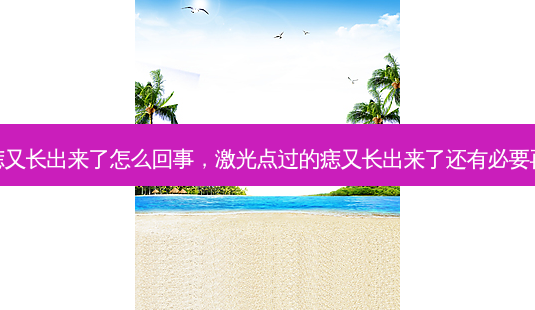 激光点的痣又长出来了怎么回事，激光点过的痣又长出来了还有必要再点二次吗-第1张图片-容颜讯