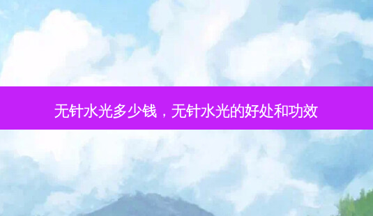 无针水光多少钱，无针水光的好处和功效-第1张图片-容颜讯