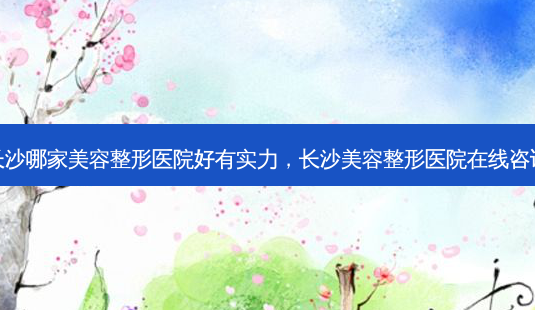 长沙哪家美容整形医院好有实力,长沙美容整形医院在线咨询-第1张图片-容颜讯 长沙哪家美容整形医院好有实力,长沙美容整形医院在线咨询-第1张图片-容颜讯