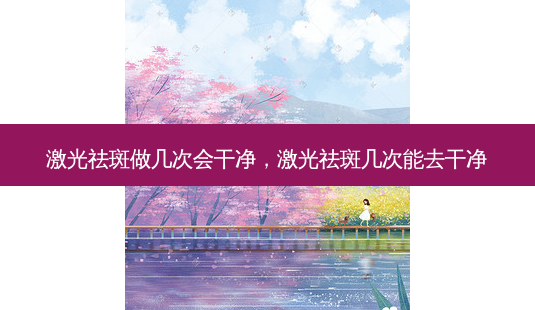 激光祛斑做几次会干净，激光祛斑几次能去干净-第1张图片-容颜讯