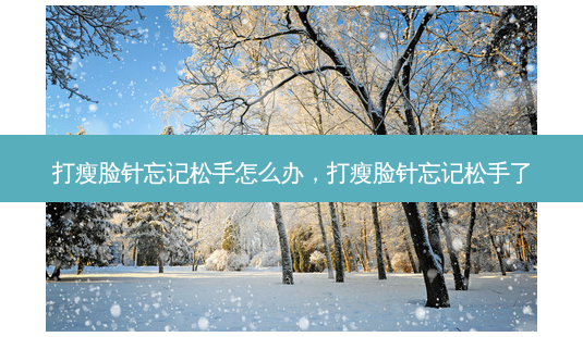 打瘦脸针忘记松手怎么办，打瘦脸针忘记松手了-第1张图片-容颜讯