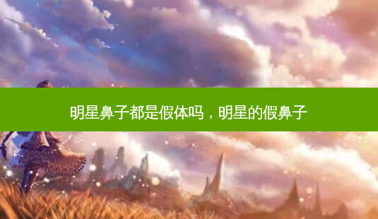 明星鼻子都是假体吗,明星的假鼻子-第1张图片-容颜讯 明星鼻子都是假体吗,明星的假鼻子-第1张图片-容颜讯