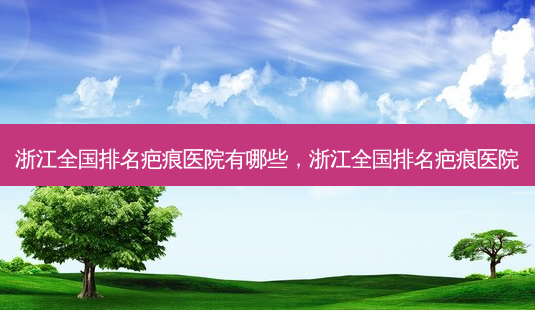 浙江全国排名疤痕医院有哪些,浙江全国排名疤痕医院-第1张图片-容颜讯 浙江全国排名疤痕医院有哪些,浙江全国排名疤痕医院-第1张图片-容颜讯
