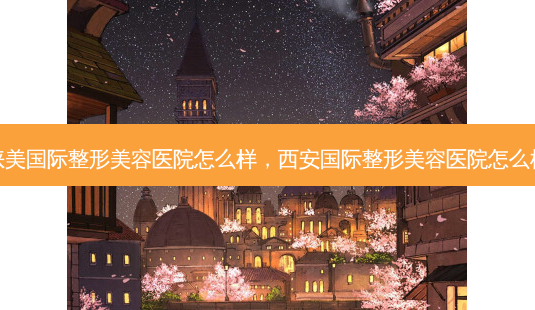 睐美国际整形美容医院怎么样，西安国际整形美容医院怎么样-第1张图片-容颜讯