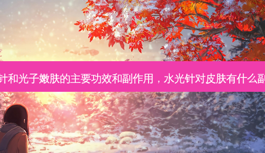水光针和光子嫩肤的主要功效和副作用,水光针对皮肤有什么副作用-第1张图片-容颜讯 水光针和光子嫩肤的主要功效和副作用,水光针对皮肤有什么副作用-第1张图片-容颜讯