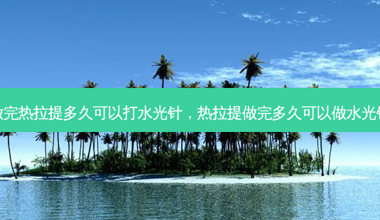 做完热拉提多久可以打水光针,热拉提做完多久可以做水光针-第1张图片-容颜讯 做完热拉提多久可以打水光针,热拉提做完多久可以做水光针-第1张图片-容颜讯