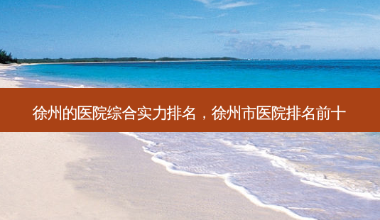 徐州的医院综合实力排名,徐州市医院排名前十-第1张图片-容颜讯 徐州的医院综合实力排名,徐州市医院排名前十-第1张图片-容颜讯