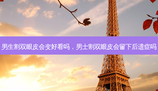 男生割双眼皮会变好看吗,男士割双眼皮会留下后遗症吗-第1张图片-容颜讯 男生割双眼皮会变好看吗,男士割双眼皮会留下后遗症吗-第1张图片-容颜讯