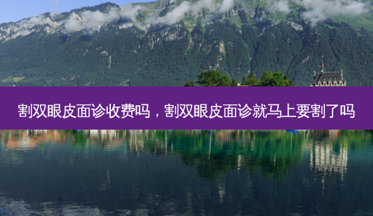 割双眼皮面诊收费吗,割双眼皮面诊就马上要割了吗-第1张图片-容颜讯 割双眼皮面诊收费吗,割双眼皮面诊就马上要割了吗-第1张图片-容颜讯