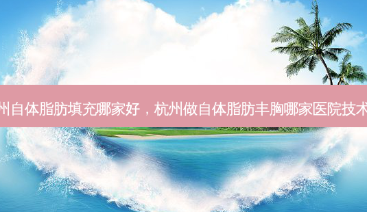 杭州自体脂肪填充哪家好,杭州做自体脂肪丰胸哪家医院技术好-第1张图片-容颜讯 杭州自体脂肪填充哪家好,杭州做自体脂肪丰胸哪家医院技术好-第1张图片-容颜讯
