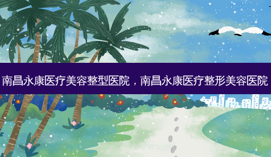 南昌永康医疗美容整型医院，南昌永康医疗整形美容医院-第1张图片-容颜讯