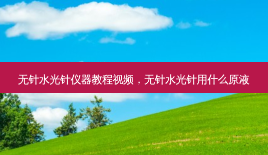 无针水光针仪器教程视频,无针水光针用什么原液-第1张图片-容颜讯 无针水光针仪器教程视频,无针水光针用什么原液-第1张图片-容颜讯