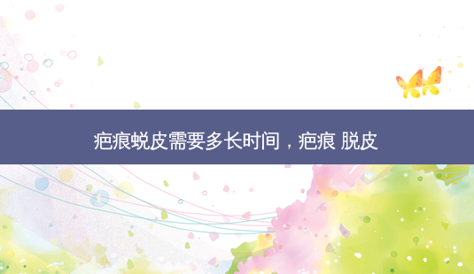 疤痕蜕皮需要多长时间，疤痕 脱皮-第1张图片-容颜讯