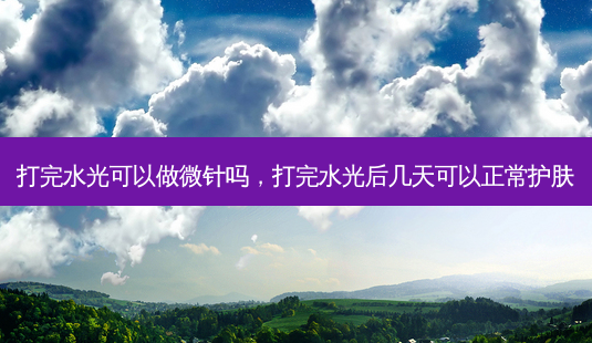 打完水光可以做微针吗，打完水光后几天可以正常护肤-第1张图片-容颜讯