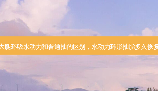 大腿环吸水动力和普通抽的区别,水动力环形抽脂多久恢复-第1张图片-容颜讯 大腿环吸水动力和普通抽的区别,水动力环形抽脂多久恢复-第1张图片-容颜讯