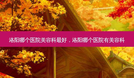 洛阳哪个医院美容科好,洛阳哪个医院有美容科-第1张图片-容颜讯 洛阳哪个医院美容科好,洛阳哪个医院有美容科-第1张图片-容颜讯