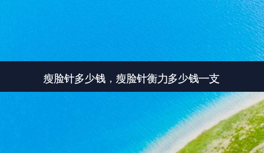 瘦脸针多少钱,瘦脸针多少钱一支-第1张图片-容颜讯 瘦脸针多少钱,瘦脸针多少钱一支-第1张图片-容颜讯