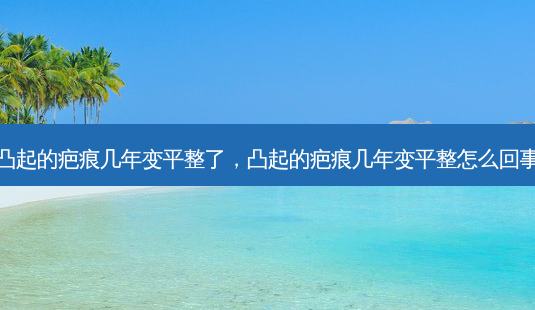 凸起的疤痕几年变平整了,凸起的疤痕几年变平整怎么回事-第1张图片-容颜讯 凸起的疤痕几年变平整了,凸起的疤痕几年变平整怎么回事-第1张图片-容颜讯