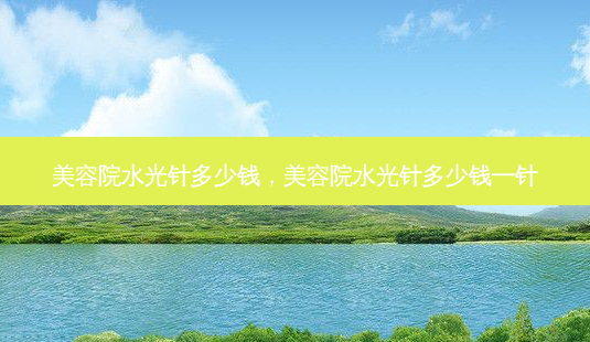 美容院水光针多少钱，美容院水光针多少钱一针-第1张图片-容颜讯