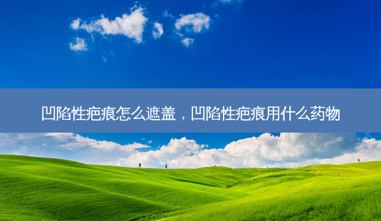 凹陷性疤痕怎么遮盖，凹陷性疤痕用什么药物-第1张图片-容颜讯