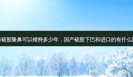 进口硅胶隆鼻可以维持多少年,国产硅胶下巴和进口的有什么区别-第1张图片-容颜讯 进口硅胶隆鼻可以维持多少年,国产硅胶下巴和进口的有什么区别-第1张图片-容颜讯