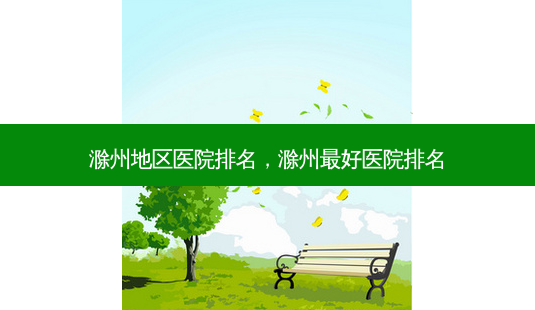 滁州地区医院排名，滁州好医院排名-第1张图片-容颜讯
