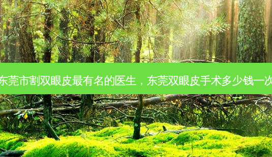 东莞市割双眼皮有名的医生，东莞双眼皮手术多少钱一次-第1张图片-容颜讯