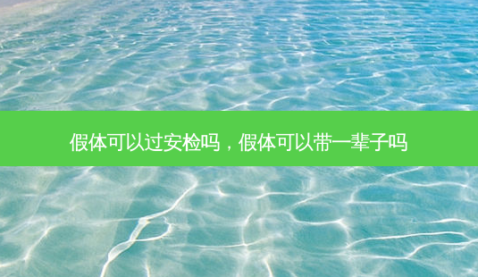 假体可以过安检吗，假体可以带一辈子吗-第1张图片-容颜讯
