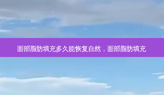 面部脂肪填充多久能恢复自然,面部脂肪填充-第1张图片-容颜讯 面部脂肪填充多久能恢复自然,面部脂肪填充-第1张图片-容颜讯