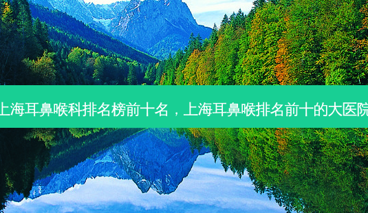 上海耳鼻喉科排名榜前十名，上海耳鼻喉排名前十的大医院-第1张图片-容颜讯
