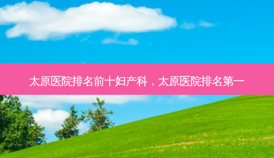 太原医院排名前十妇产科,太原医院-第1张图片-容颜讯 太原医院排名前十妇产科,太原医院-第1张图片-容颜讯