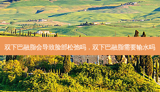 双下巴融脂会导致脸部松弛吗,双下巴融脂需要输水吗-第1张图片-容颜讯 双下巴融脂会导致脸部松弛吗,双下巴融脂需要输水吗-第1张图片-容颜讯