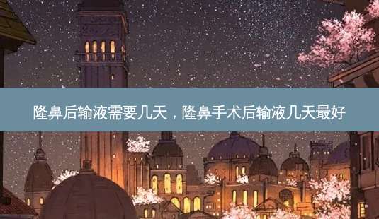 隆鼻后输液需要几天，隆鼻手术后输液几天好-第1张图片-容颜讯