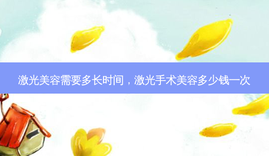 激光美容需要多长时间，激光手术美容多少钱一次-第1张图片-容颜讯