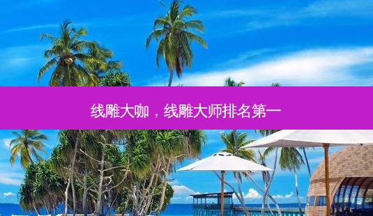 线雕大咖,线雕大师-第1张图片-容颜讯 线雕大咖,线雕大师-第1张图片-容颜讯
