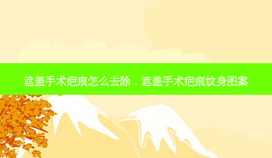 遮盖手术疤痕怎么去除,遮盖手术疤痕纹身图案-第1张图片-容颜讯 遮盖手术疤痕怎么去除,遮盖手术疤痕纹身图案-第1张图片-容颜讯