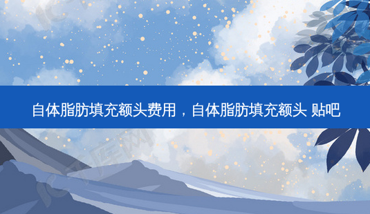自体脂肪填充额头费用,自体脂肪填充额头 贴吧-第1张图片-容颜讯 自体脂肪填充额头费用,自体脂肪填充额头 贴吧-第1张图片-容颜讯