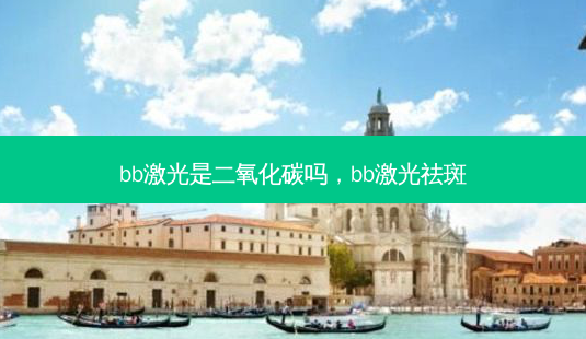 bb激光是二氧化碳吗,bb激光祛斑-第1张图片-容颜讯 bb激光是二氧化碳吗,bb激光祛斑-第1张图片-容颜讯