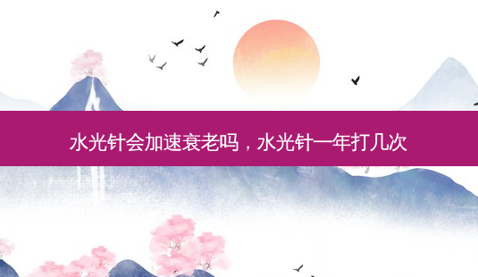 水光针会加速衰老吗,水光针一年打几次-第1张图片-容颜讯 水光针会加速衰老吗,水光针一年打几次-第1张图片-容颜讯