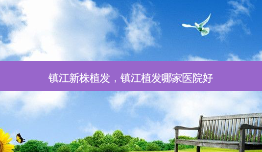 镇江新株植发，镇江植发哪家医院好-第1张图片-容颜讯
