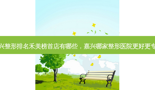 嘉兴整形排名禾美榜首店有哪些,嘉兴哪家整形医院更好更专业-第1张图片-容颜讯 嘉兴整形排名禾美榜首店有哪些,嘉兴哪家整形医院更好更专业-第1张图片-容颜讯