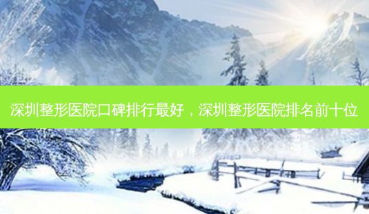 深圳整形医院口碑排行好，深圳整形医院排名前十位-第1张图片-容颜讯