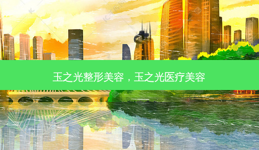 玉之光整形美容,玉之光医疗美容-第1张图片-容颜讯 玉之光整形美容,玉之光医疗美容-第1张图片-容颜讯