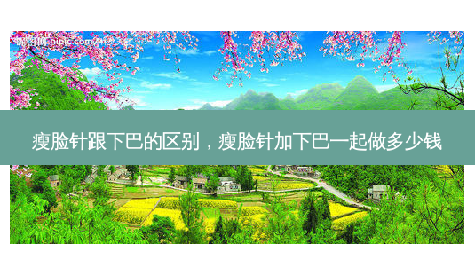 瘦脸针跟下巴的区别,瘦脸针加下巴一起做多少钱-第1张图片-容颜讯 瘦脸针跟下巴的区别,瘦脸针加下巴一起做多少钱-第1张图片-容颜讯