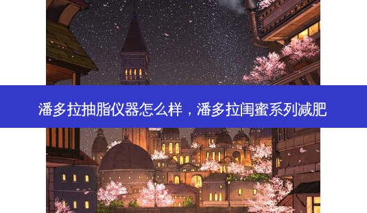 潘多拉抽脂仪器怎么样,潘多拉闺蜜系列减肥-第1张图片-容颜讯 潘多拉抽脂仪器怎么样,潘多拉闺蜜系列减肥-第1张图片-容颜讯